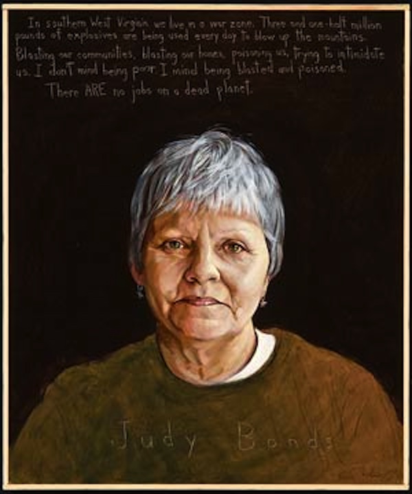 
“In southern West Virginia we live in a war zone. [Coal mining companies are using] 3.5 million pounds of explosives … every day to blow up the mountains. Blasting our communities, blasting our homes, poisoning us, trying to intimidate us. I don’t mind being poor. I mind being blasted and poisoned. The ARE no jobs on a dead planet.” — Judy Bonds 
